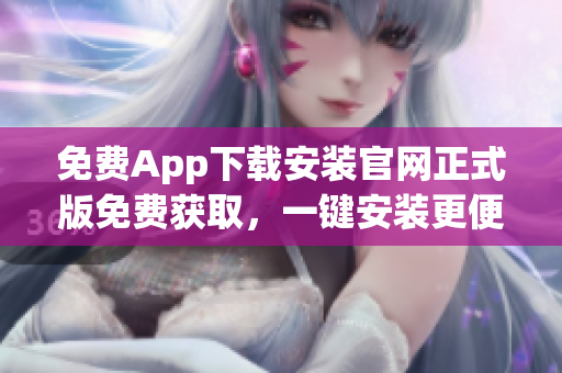 免费App下载安装官网正式版免费获取，一键安装更便捷