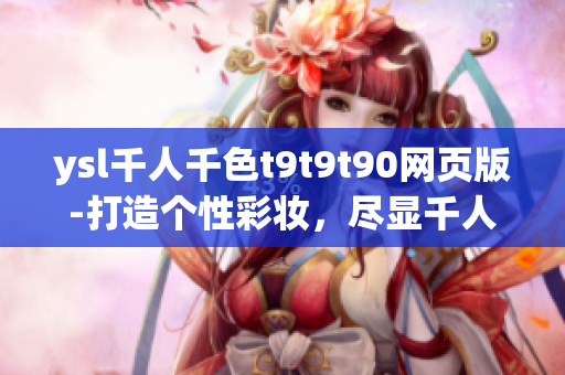 ysl千人千色t9t9t90网页版-打造个性彩妆，尽显千人千面的美丽变幻