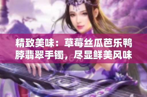 精致美味：草莓丝瓜芭乐鸭脖翡翠手镯，尽显鲜美风味与时尚魅力