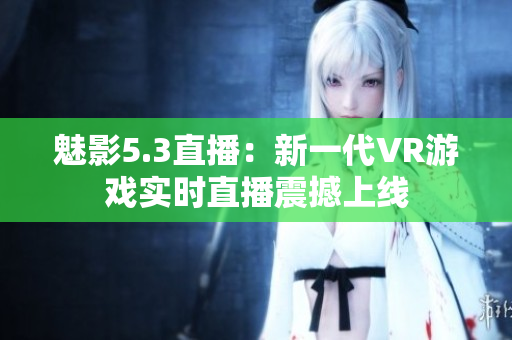 魅影5.3直播：新一代VR游戏实时直播震撼上线