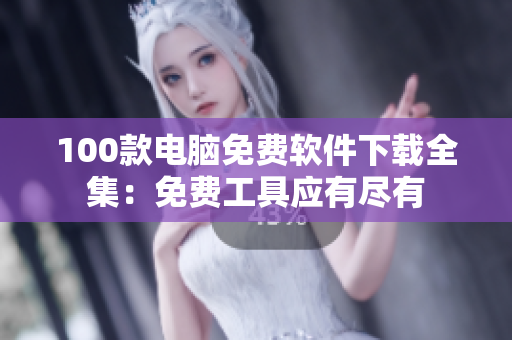 100款电脑免费软件下载全集：免费工具应有尽有