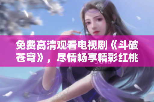 免费高清观看电视剧《斗破苍穹》，尽情畅享精彩红桃剧集！