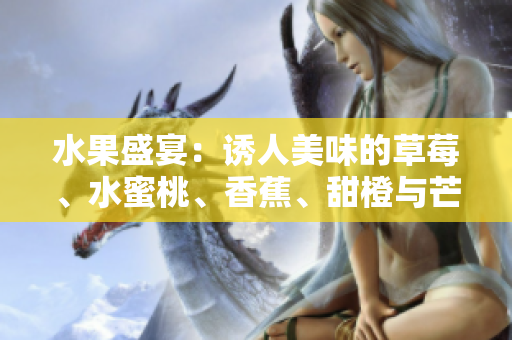 水果盛宴：诱人美味的草莓、水蜜桃、香蕉、甜橙与芒果【美食特辑】