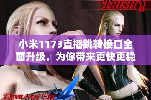 小米1173直播跳转接口全面升级，为你带来更快更稳定的观看体验