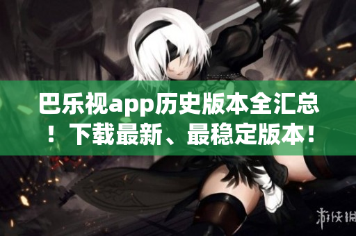 巴乐视app历史版本全汇总！下载最新、最稳定版本！