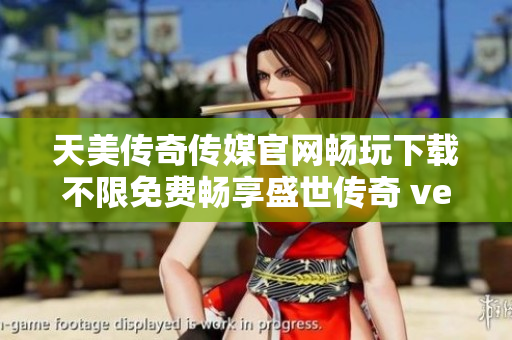 天美传奇传媒官网畅玩下载不限免费畅享盛世传奇 ver2