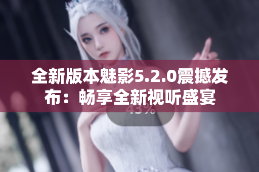 全新版本魅影5.2.0震撼发布：畅享全新视听盛宴