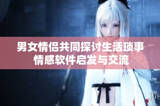 男女情侣共同探讨生活琐事 情感软件启发与交流