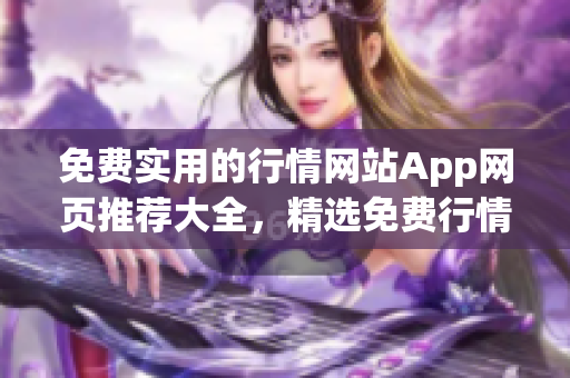 免费实用的行情网站App网页推荐大全，精选免费行情服务，一站式获取市场动态