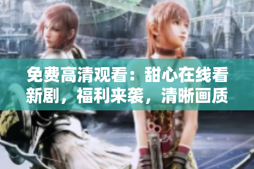 免费高清观看：甜心在线看新剧，福利来袭，清晰画质，免费无广告!