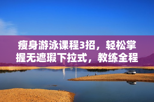 瘦身游泳课程3招，轻松掌握无遮瑕下拉式，教练全程指导！