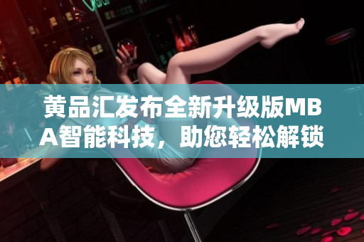 黄品汇发布全新升级版MBA智能科技，助您轻松解锁商业技巧