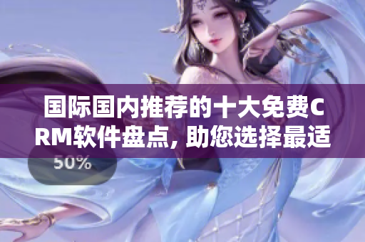 国际国内推荐的十大免费CRM软件盘点, 助您选择最适合的客户关系管理利器