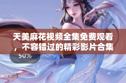 天美麻花视频全集免费观看，不容错过的精彩影片合集