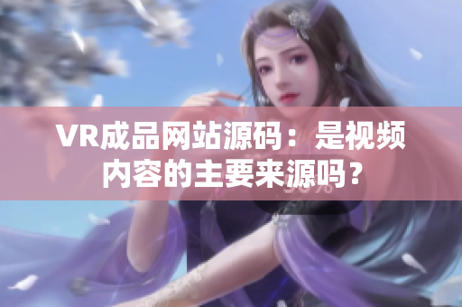 VR成品网站源码：是视频内容的主要来源吗？