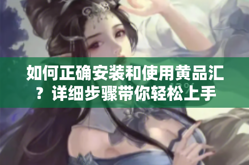 如何正确安装和使用黄品汇？详细步骤带你轻松上手