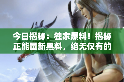 今日揭秘：独家爆料！揭秘正能量新黑料，绝无仅有的内幕曝光