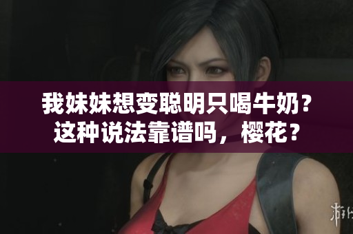 我妹妹想变聪明只喝牛奶？这种说法靠谱吗，樱花？