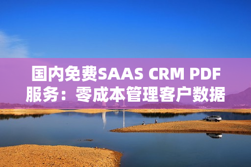 国内免费SAAS CRM PDF服务：零成本管理客户数据和文件