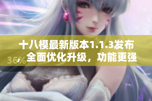 十八模最新版本1.1.3发布，全面优化升级，功能更强大