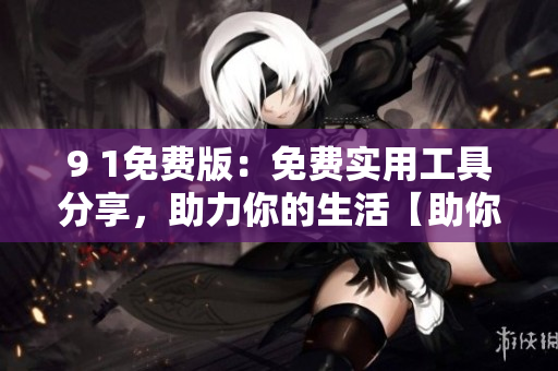9 1免费版：免费实用工具分享，助力你的生活【助你生活成功的免费利器】