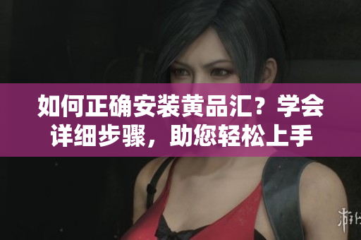 如何正确安装黄品汇？学会详细步骤，助您轻松上手