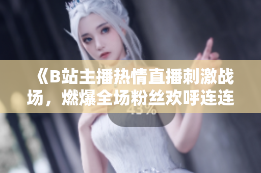 《B站主播热情直播刺激战场，燃爆全场粉丝欢呼连连》