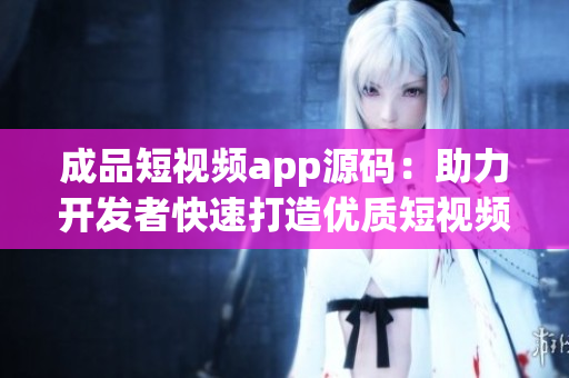成品短视频app源码：助力开发者快速打造优质短视频应用