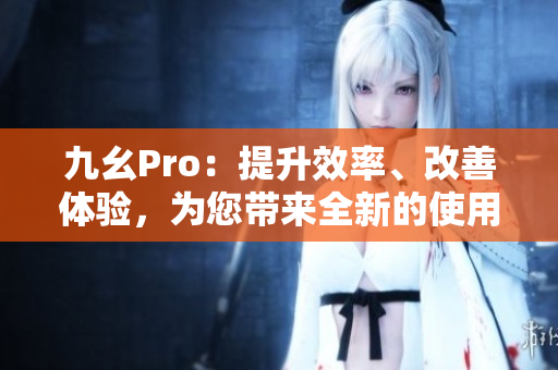 九幺Pro：提升效率、改善体验，为您带来全新的使用感受