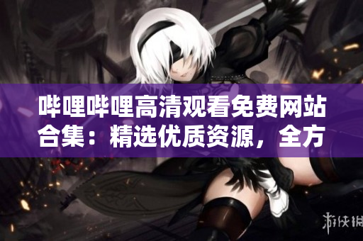 哔哩哔哩高清观看免费网站合集：精选优质资源，全方位满足你的观影需求