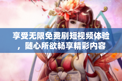 享受无限免费刷短视频体验，随心所欲畅享精彩内容