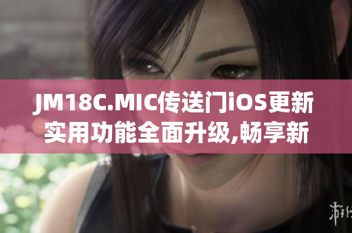 JM18C.MIC传送门iOS更新实用功能全面升级,畅享新体验