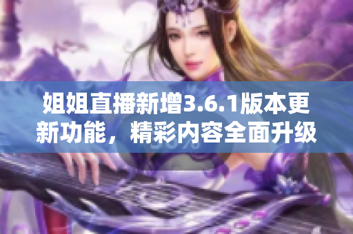 姐姐直播新增3.6.1版本更新功能，精彩内容全面升级