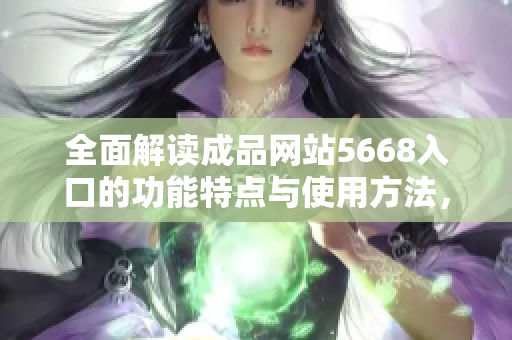 全面解读成品网站5668入口的功能特点与使用方法，助您轻松实现个性化定制与在线出售