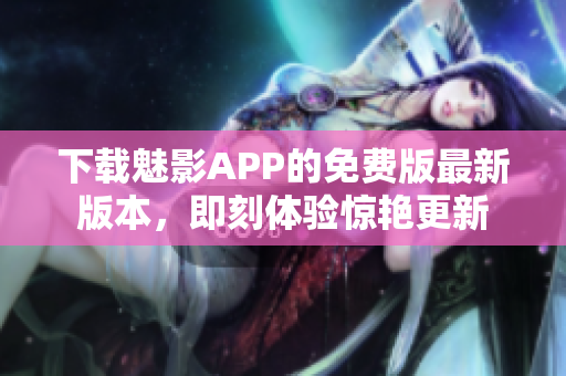 下载魅影APP的免费版最新版本，即刻体验惊艳更新