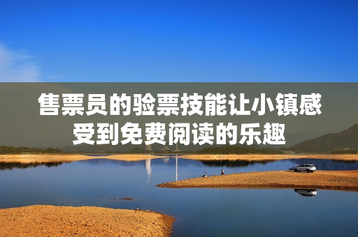 售票员的验票技能让小镇感受到免费阅读的乐趣