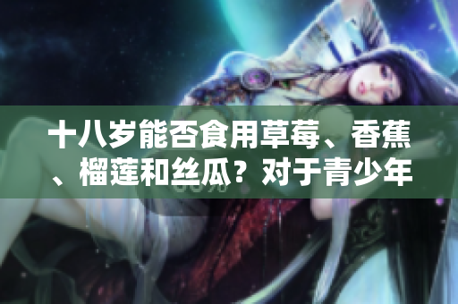 十八岁能否食用草莓、香蕉、榴莲和丝瓜？对于青少年的饮食是否适宜？