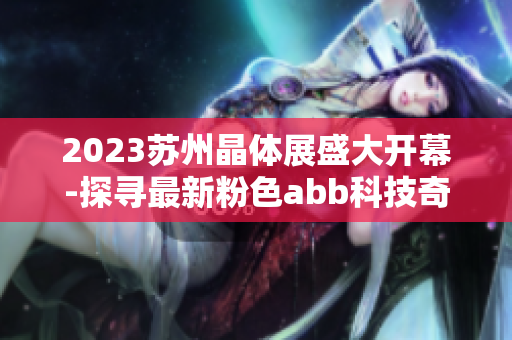 2023苏州晶体展盛大开幕-探寻最新粉色abb科技奇迹