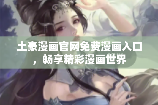 土豪漫画官网免费漫画入口，畅享精彩漫画世界