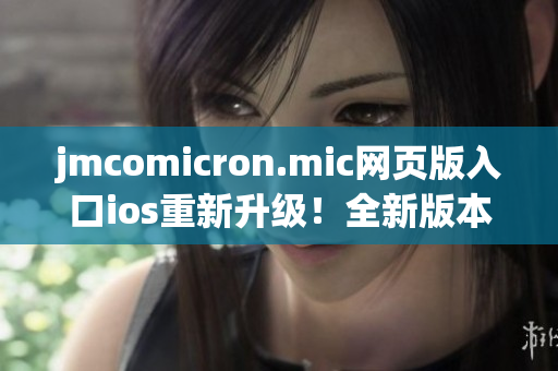 jmcomicron.mic网页版入口ios重新升级！全新版本即将推出，跨平台阅读更便捷！