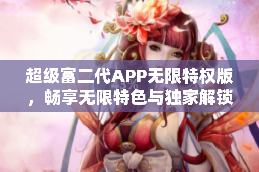 超级富二代APP无限特权版，畅享无限特色与独家解锁