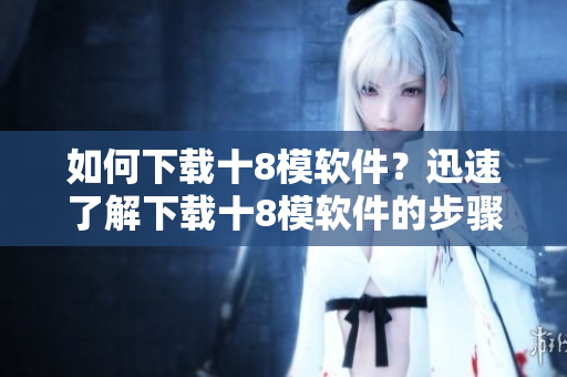 如何下载十8模软件？迅速了解下载十8模软件的步骤