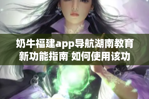 奶牛福建app导航湖南教育新功能指南 如何使用该功能获得更好的导航服务