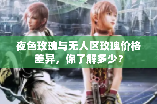 夜色玫瑰与无人区玫瑰价格差异，你了解多少？