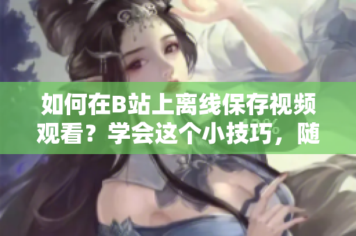 如何在B站上离线保存视频观看？学会这个小技巧，随时观看你喜爱的视频。