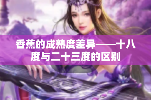 香蕉的成熟度差异——十八度与二十三度的区别