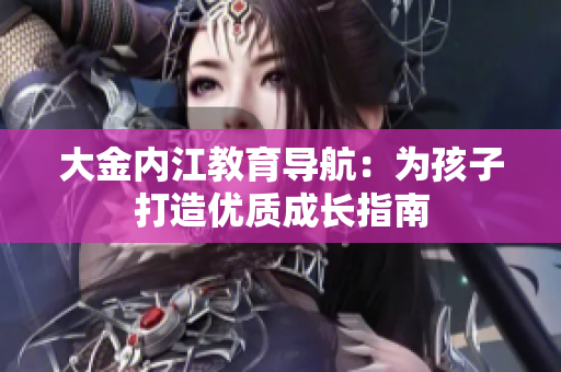 大金内江教育导航：为孩子打造优质成长指南