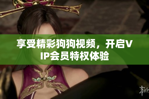 享受精彩狗狗视频，开启VIP会员特权体验