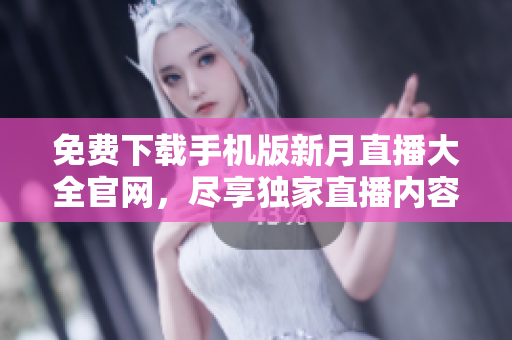 免费下载手机版新月直播大全官网，尽享独家直播内容