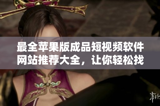 最全苹果版成品短视频软件网站推荐大全，让你轻松找到喜爱的编辑工具
